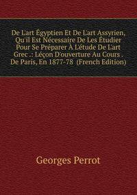 De L'art ?gyptien Et De L'art Assyrien, Qu'il Est N?cessaire De Les ?tudier Pour Se Pr?parer ? L'?tude De L'art Grec .: L??on D'ouverture Au Cours . De Paris, En 1877-78 (French Edition)