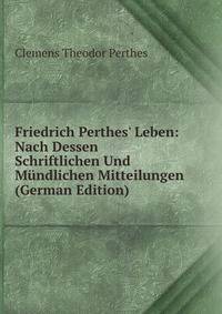 Friedrich Perthes' Leben: Nach Dessen Schriftlichen Und M?ndlichen Mitteilungen (German Edition)