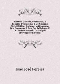 Historia Da Vida, Conquistas, E Religiao De Mafoma, E Do Governo Civil, E Militar Do Imperio Ottomano: Dos Empregos, E Funcoes Religiosas, E De . Mesmo Imperio Da Turquia (Portuguese Edition)