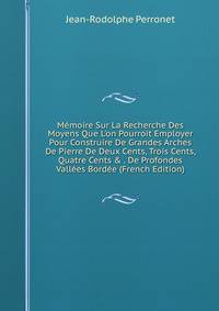 M?moire Sur La Recherche Des Moyens Que L'on Pourroit Employer Pour Construire De Grandes Arches De Pierre De Deux Cents, Trois Cents, Quatre Cents &amp; . De Profondes Vall?es Bord?e (French Edition)