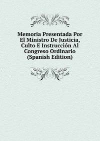 Memoria Presentada Por El Ministro De Justicia, Culto E Instruccion Al Congreso Ordinario (Spanish Edition)