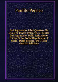 Del Segretario, Libri Quattro, Ne Quali Si Tratta Dell'arte, E Facolta Del Segretario, Della Istitutione, E Vita Di Lui Nella Republiche, E Nelle . Della Lettera, De I Titol (Italian Edition)