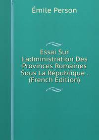 Essai Sur L'administration Des Provinces Romaines Sous La R?publique . (French Edition)