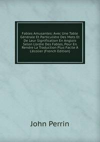 Fables Amusantes: Avec Une Table G?n?rale Et Particuli?re Des Mots Et De Leur Signification En Anglois Selon L'ordre Des Fables, Pour En Rendre La Traduction Plus Facile ? L'?colier (French Edition)