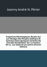 Fragments Ethnologiques, ?tudes Sur Les Vestiges Des Peuples Ga?lique Et Cymrique Dans Quelques Contr?es De L'europe Occidentale: Sur La Couleur De La . Les Ga?ls Et Les Cymris (French Edition)