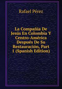 La Compania De Jesus En Colombia Y Centro-America Despues De Su Restauracion, Part 1 (Spanish Edition)