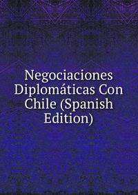 Negociaciones Diplomaticas Con Chile (Spanish Edition)