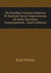 De Fontibus Vitarum Hadriani Et Septimii Severi Imperatorum Ab Aelio Spartiano Conscriptarum . (Latin Edition)