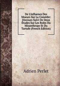 De L'influence Des Moeurs Sur La Com?die: Discours Suivi De Deux ?tudes Sur Les Roles Du Misanthrope Et Du Tartufe (French Edition)