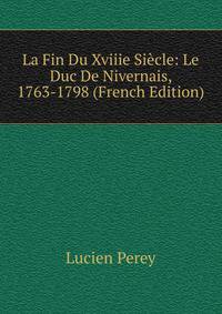 La Fin Du Xviiie Siecle: Le Duc De Nivernais, 1763-1798 (French Edition)