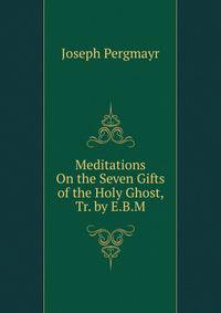 Meditations On the Seven Gifts of the Holy Ghost, Tr. by E.B.M.