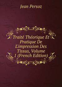 Trait? Th?orique Et Pratique De L'impression Des Tissus, Volume 1 (French Edition)