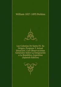 Las Colonias De Santa Fe. Su Origen, Progreso Y Actual Situacion: Con Observaciones Generales Sobre La Emigracion a La Republica Argentina (Spanish Edition)