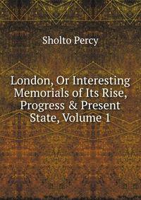London, Or Interesting Memorials of Its Rise, Progress &amp; Present State, Volume 1