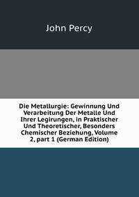 Die Metallurgie: Gewinnung Und Verarbeitung Der Metalle Und Ihrer Legirungen, in Praktischer Und Theoretischer, Besonders Chemischer Beziehung, Volume 2, part 1 (German Edition)