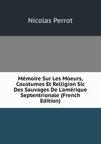 M?moire Sur Les Moeurs, Coustumes Et Relligion Sic Des Sauvages De L'am?rique Septentrionale (French Edition)