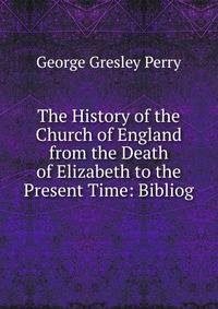 The History of the Church of England from the Death of Elizabeth to the Present Time: Bibliog.