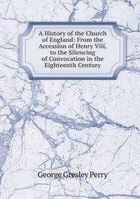 A History of the Church of England: From the Accession of Henry Viii, to the Silencing of Convocation in the Eighteenth Century