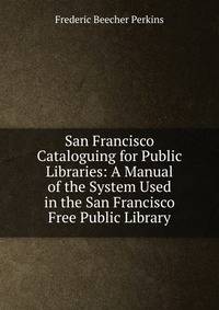 San Francisco Cataloguing for Public Libraries: A Manual of the System Used in the San Francisco Free Public Library