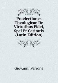 Praelectiones Theologicae De Virtutibus Fidei, Spei Et Caritatis (Latin Edition)
