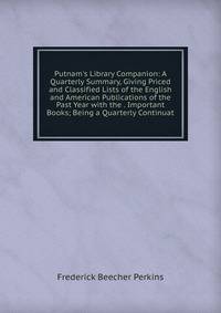 Putnam's Library Companion: A Quarterly Summary, Giving Priced and Classified Lists of the English and American Publications of the Past Year with the . Important Books; Being a Quarterly Continuat