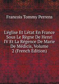L'?glise Et L'?tat En France Sous Le R?gne De Henri IV Et La R?gence De Marie De M?dicis, Volume 2 (French Edition)