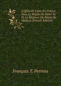 L'?glise Et L'?tat En France Sous Le R?gne De Henri Iv. Et La R?gence De Marie De M?dicis (French Edition)