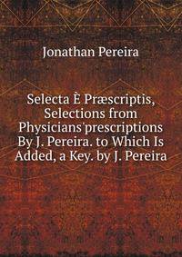 Selecta ? Pr?scriptis, Selections from Physicians'prescriptions By J. Pereira. to Which Is Added, a Key. by J. Pereira