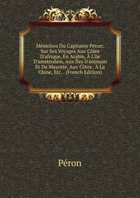 M?moires Du Capitaine P?ron: Sur Ses Voyages Aux C?tes D'afrique, En Arabie, ? L'?le D'amsterdam, Aux ?les D'anjouan Et De Mayotte, Aux C?tes . ? La Chine, Etc. . (French Edition)