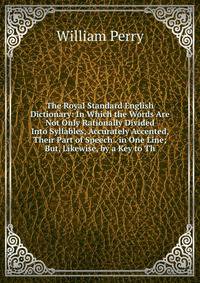 The Royal Standard English Dictionary: In Which the Words Are Not Only Rationally Divided Into Syllables, Accurately Accented, Their Part of Speech . in One Line; But, Likewise, by a Key to Th