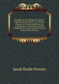 Enqu?te Sur La Banque De France. D?positions De Mm. ?. &amp; I. Pereire Devant Le Conseil Sup?rieur Du Commerce, De L'agriculture Et De L'industrie Du . Law, Articles Publ. En 1834 (French Edition)
