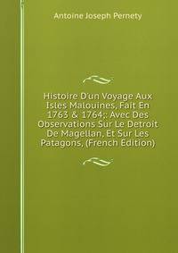 Histoire D'un Voyage Aux Isles Malouines, Fait En 1763 &amp; 1764;: Avec Des Observations Sur Le Detroit De Magellan, Et Sur Les Patagons, (French Edition)