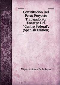 Constituci?n Del Per?: Proyecto Trabajado Por Encargo Del "Centro Federal". (Spanish Edition)