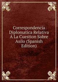 Correspondencia Diplomatica Relativa A La Cuestion Sobre Asilo (Spanish Edition)
