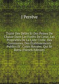 Trait? Des D?lits Et Des Peines De Chasse Dans Les For?ts De L'etat, Les Propri?t?s De La Liste Civile, Des Communes, Des ?tablissements Publics Et . Cours Royales, Qui Se Ratta (French Edition)