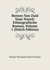 Borneo Van Zuid Naar Noord: Ethnografische Roman, Volume 1 (Dutch Edition)