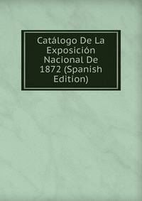 Catalogo De La Exposicion Nacional De 1872 (Spanish Edition)