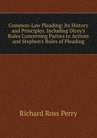 Common-Law Pleading: Its History and Principles. Including Dicey's Rules Concerning Parties to Actions and Stephen's Rules of Pleading