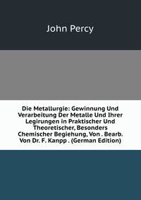 Die Metallurgie: Gewinnung Und Verarbeitung Der Metalle Und Ihrer Legirungen in Praktischer Und Theoretischer, Besonders Chemischer Begiehung, Von . Bearb. Von Dr. F. Kanpp . (German Edition)