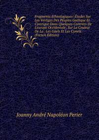 Fragments Ethnologiques: ?tudes Sur Les Vestiges Des Peuples Ga?lique Et Cymrique Dans Quelques Contr?es De L'europe Occidentale; Sur La Couleur De La . Les G?els Et Les Cymris (French Edition)