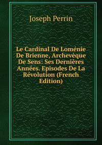 Le Cardinal De Lomenie De Brienne, Archeveque De Sens: Ses Dernieres Annees. Episodes De La Revolution (French Edition)