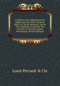 Collection Des Ordonnances Et R?glements De Police En Force Dans La Cit? De Montr?al: Suivie D'un Appendix Contenant Des Extraits De Certains Statuts Provinciaux (French Edition)