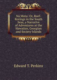Na Motu: Or, Reef-Rovings in the South Seas, a Narrative of Adventures at the Hawaiian, Georgian and Society Islands