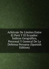 Arbitraje De Limites Entre El Peru Y El Ecuador: Indices Geografico, Personal Y General De La Defensa Peruana (Spanish Edition)