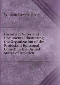 Historical Notes and Documents Illustrating the Organization of the Protestant Episcopal Church in the United States of America