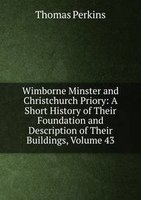 Wimborne Minster and Christchurch Priory: A Short History of Their Foundation and Description of Their Buildings, Volume 43