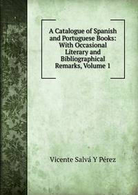 A Catalogue of Spanish and Portuguese Books: With Occasional Literary and Bibliographical Remarks, Volume 1