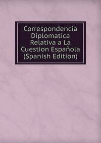 Correspondencia Diplomatica Relativa a La Cuestion Espanola (Spanish Edition)