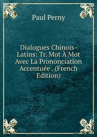 Dialogues Chinois-Latins: Tr. Mot A Mot Avec La Prononciation Accentuee . (French Edition)