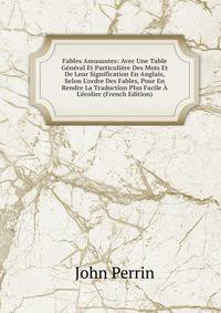 Fables Amusantes: Avec Une Table G?n?ral Et Particuli?re Des Mots Et De Leur Signification En Anglais, Selon L'ordre Des Fables, Pour En Rendre La Traduction Plus Facile ? L'?colier (French Edition)